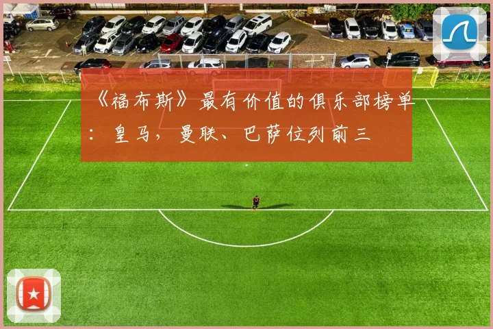 《福布斯》最有价值的俱乐部榜单：皇马，曼联、巴萨位列前三