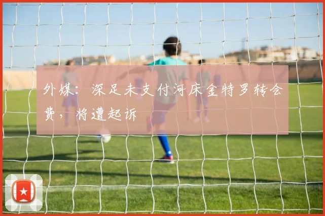 外媒：深足未支付河床金特罗转会费，将遭起诉