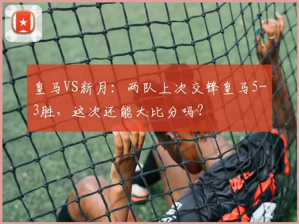 皇马VS新月：两队上次交锋皇马5-3胜，这次还能大比分吗？