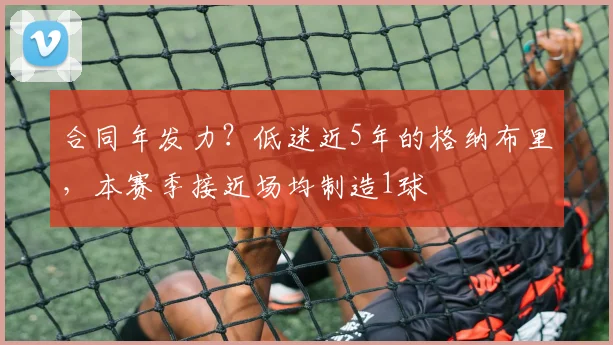 合同年发力？低迷近5年的格纳布里，本赛季接近场均制造1球