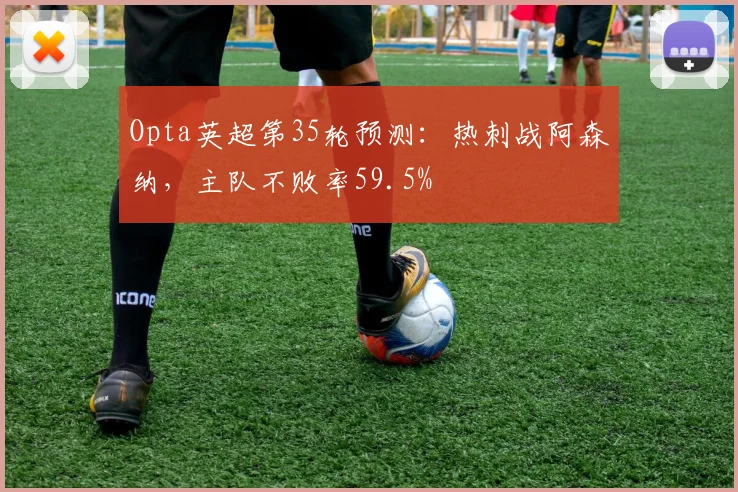 Opta英超第35轮预测：热刺战阿森纳，主队不败率59.5%