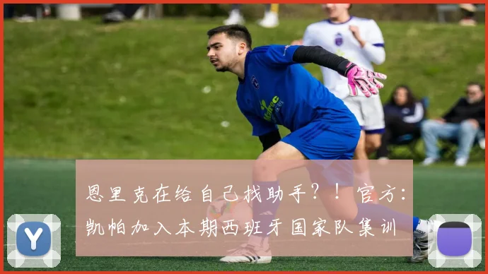 恩里克在给自己找助手？！官方：凯帕加入本期西班牙国家队集训