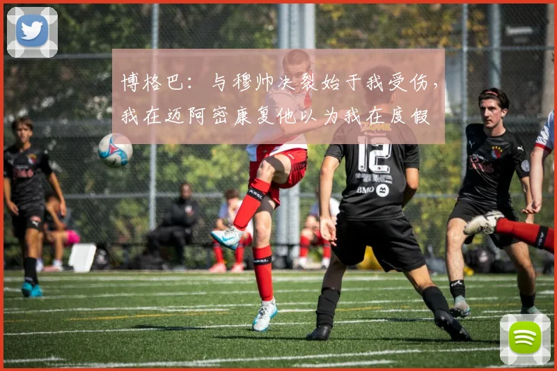 博格巴：与穆帅决裂始于我受伤，我在迈阿密康复他以为我在度假