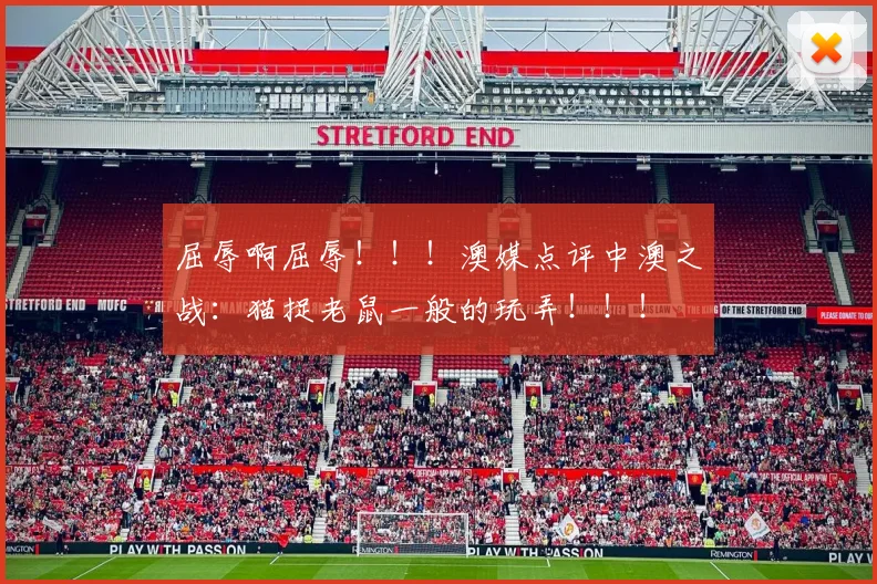 屈辱啊屈辱！！！澳媒点评中澳之战：猫捉老鼠一般的玩弄！！！