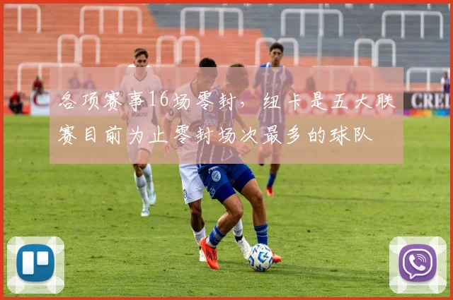 各项赛事16场零封，纽卡是五大联赛目前为止零封场次最多的球队