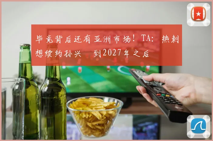 毕竟背后还有亚洲市场！TA：热刺想续约孙兴慜到2027年之后