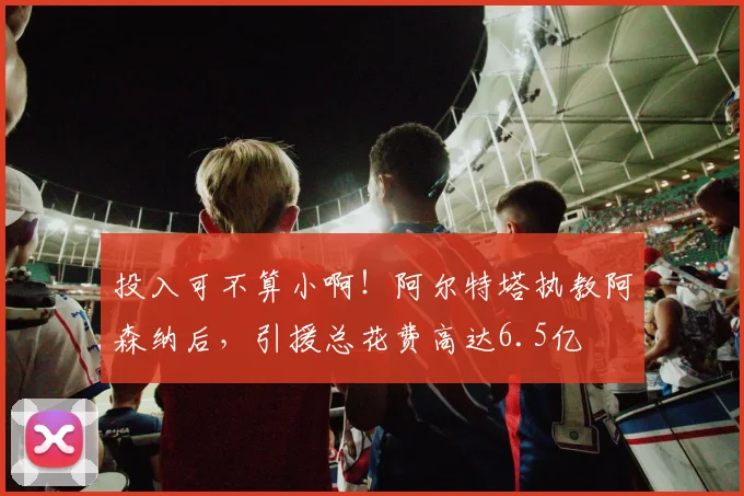 投入可不算小啊！阿尔特塔执教阿森纳后，引援总花费高达6.5亿