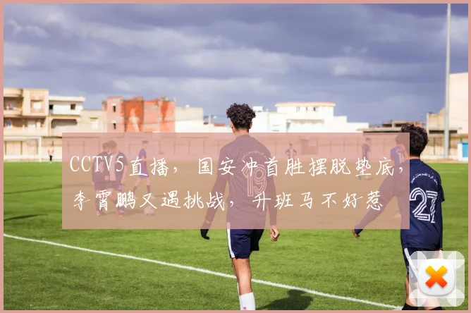 CCTV5直播，国安冲首胜摆脱垫底，李霄鹏又遇挑战，升班马不好惹