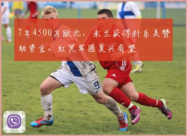 7年4500万欧元，米兰获得科乐美赞助资金，红黑军团复兴有望