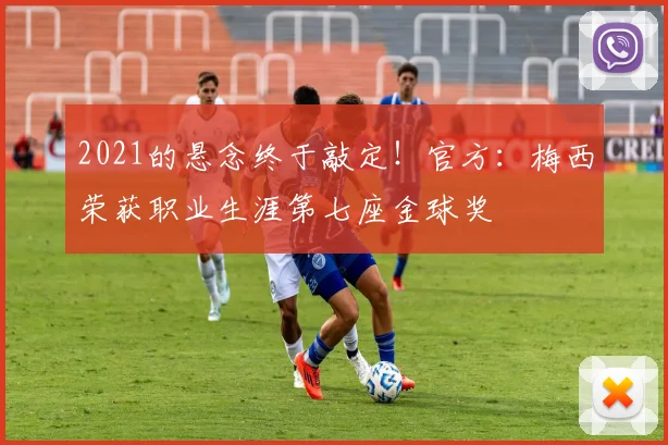 2021的悬念终于敲定！官方：梅西荣获职业生涯第七座金球奖