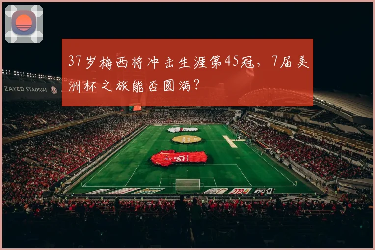 37岁梅西将冲击生涯第45冠，7届美洲杯之旅能否圆满？