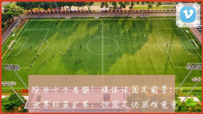 除非十个名额！媒体谈国足前景：世界杯虽扩军，但国足仍困难重重