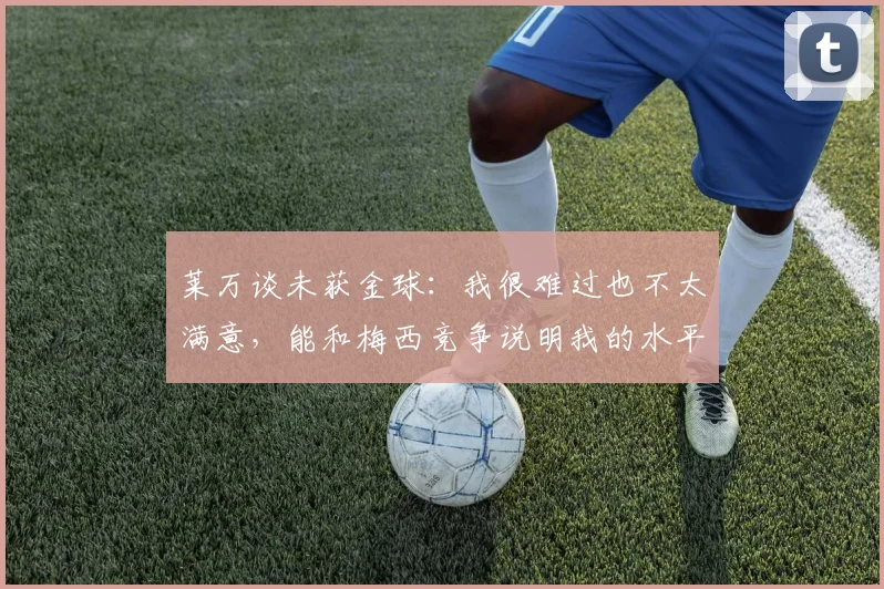 莱万谈未获金球：我很难过也不太满意，能和梅西竞争说明我的水平