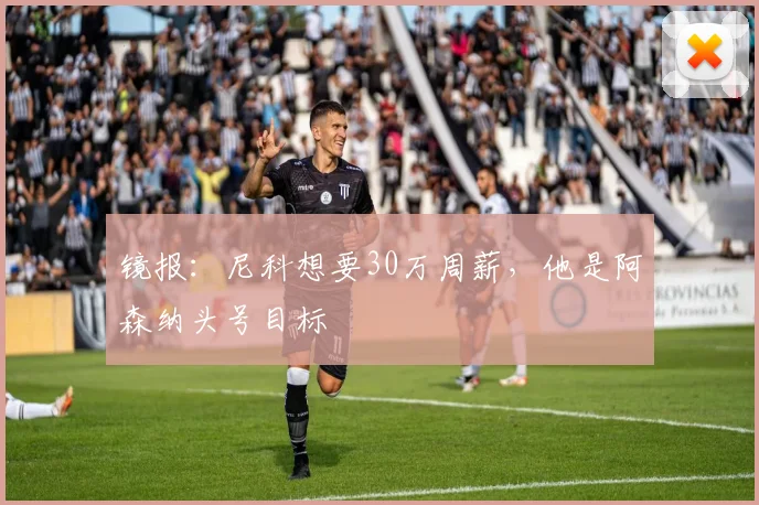 镜报：尼科想要30万周薪，他是阿森纳头号目标