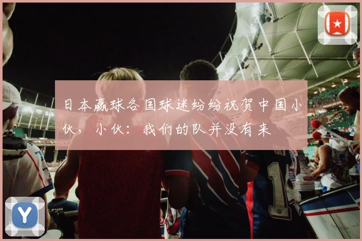 日本赢球各国球迷纷纷祝贺中国小伙，小伙：我们的队并没有来