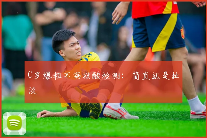 C罗爆粗不满核酸检测：简直就是扯淡