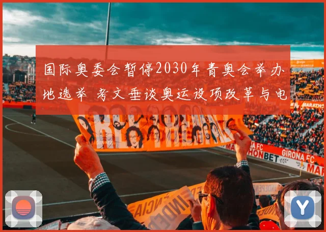 国际奥委会暂停2030年青奥会举办地选举 考文垂谈奥运设项改革与电竞