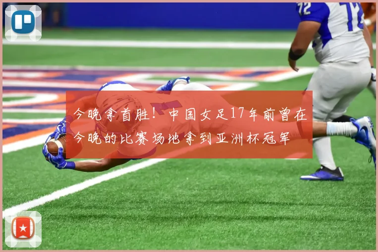 今晚拿首胜！中国女足17年前曾在今晚的比赛场地拿到亚洲杯冠军