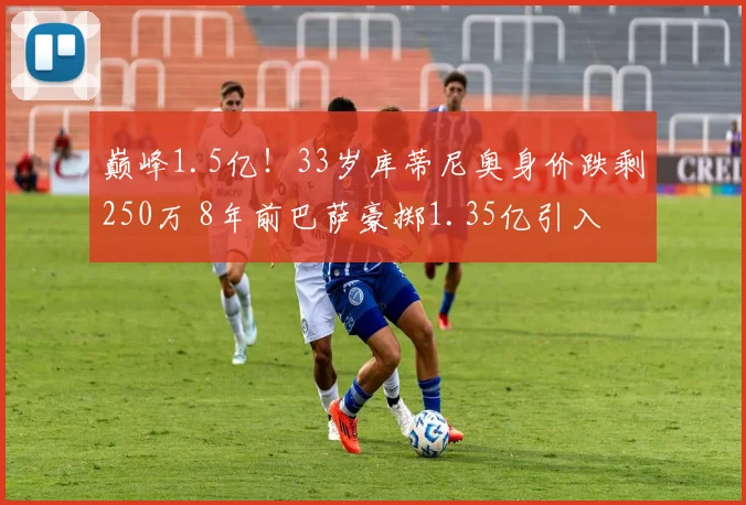 巅峰1.5亿！33岁库蒂尼奥身价跌剩250万 8年前巴萨豪掷1.35亿引入