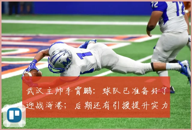 武汉主帅李霄鹏：球队已准备好了迎战海港；后期还有引援提升实力