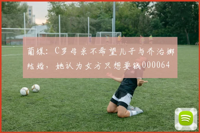 葡媒：C罗母亲不希望儿子与乔治娜结婚，她认为女方只想要钱0000644