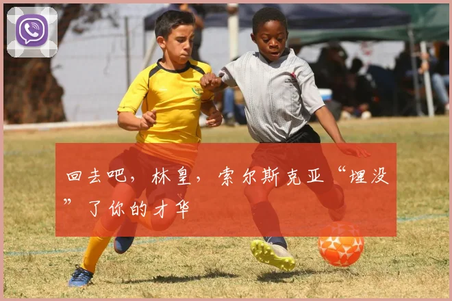 回去吧，林皇，索尔斯克亚“埋没”了你的才华