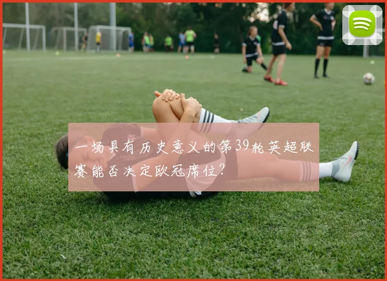 一场具有历史意义的第39轮英超联赛能否决定欧冠席位？