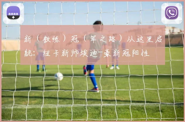 新（教练）冠（军之路）从这里启航：纽卡新帅埃迪-豪新冠阳性