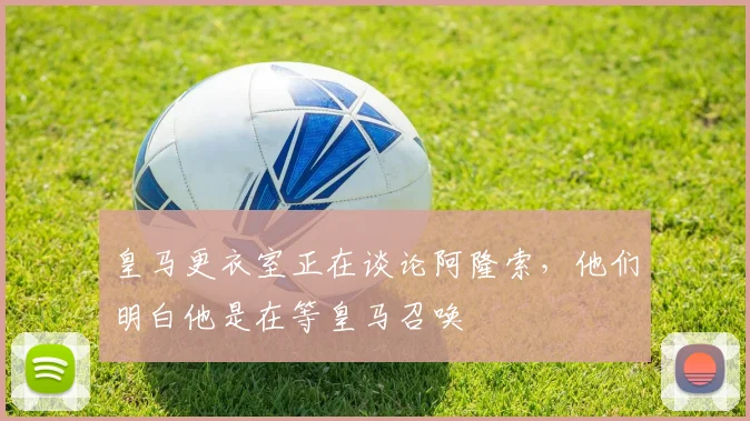 皇马更衣室正在谈论阿隆索，他们明白他是在等皇马召唤