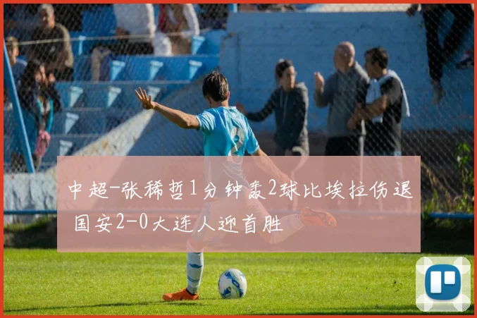 中超-张稀哲1分钟轰2球比埃拉伤退 国安2-0大连人迎首胜