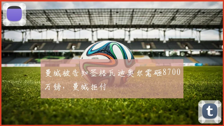 曼城被告知签格瓦迪奥尔需砸8700万镑，曼城拒付