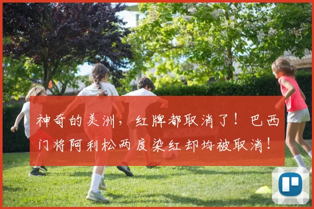 神奇的美洲，红牌都取消了！巴西门将阿利松两度染红却均被取消！