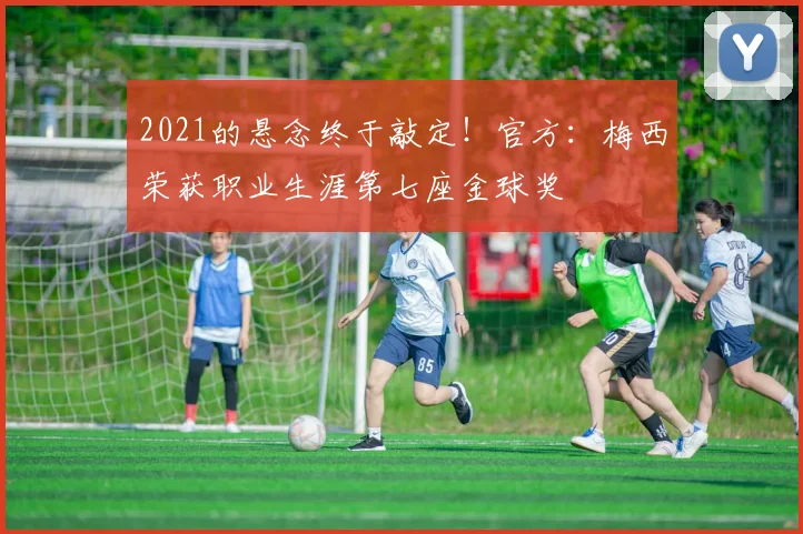 2021的悬念终于敲定！官方：梅西荣获职业生涯第七座金球奖