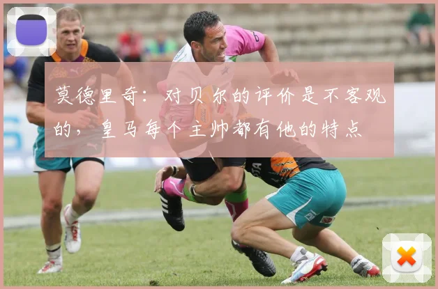 莫德里奇：对贝尔的评价是不客观的，皇马每个主帅都有他的特点