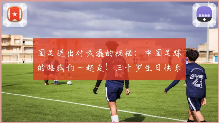 国足送出对武磊的祝福：中国足球的路我们一起走！三十岁生日快乐