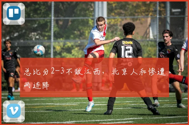 总比分2-3不敌江西，北京人和惨遭两连降