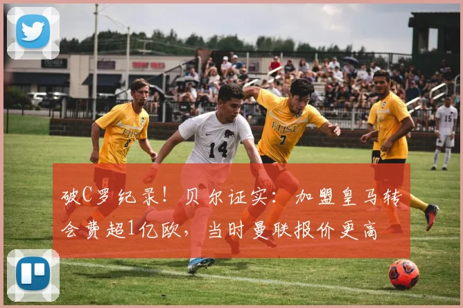 破C罗纪录！贝尔证实：加盟皇马转会费超1亿欧，当时曼联报价更高