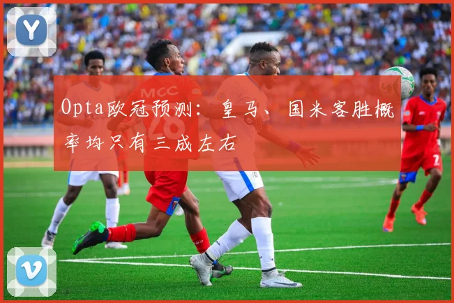 Opta欧冠预测：皇马、国米客胜概率均只有三成左右