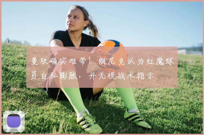 曼联确实难带！朗尼克认为红魔球员自私膨胀，并无视战术指示