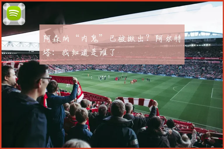 阿森纳“内鬼”已被揪出？阿尔特塔：我知道是谁了