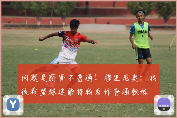 问题是薪资不普通！穆里尼奥：我很希望球迷能将我看作普通教练