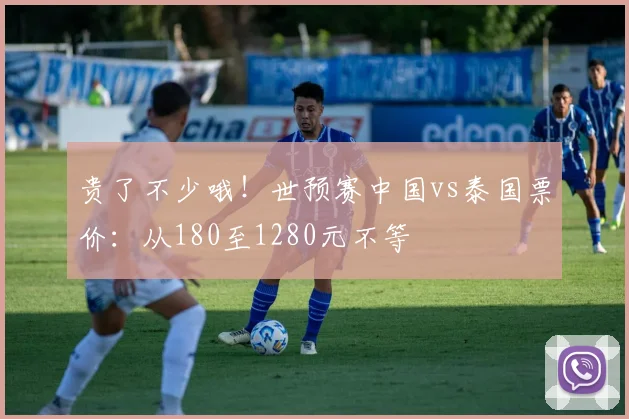 贵了不少哦！世预赛中国vs泰国票价：从180至1280元不等