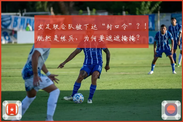 女足联合队被下达“封口令”？！既然是练兵，为何要遮遮掩掩？