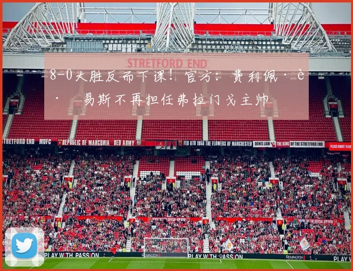 8-0大胜反而下课！官方：费利佩·路易斯不再担任弗拉门戈主帅