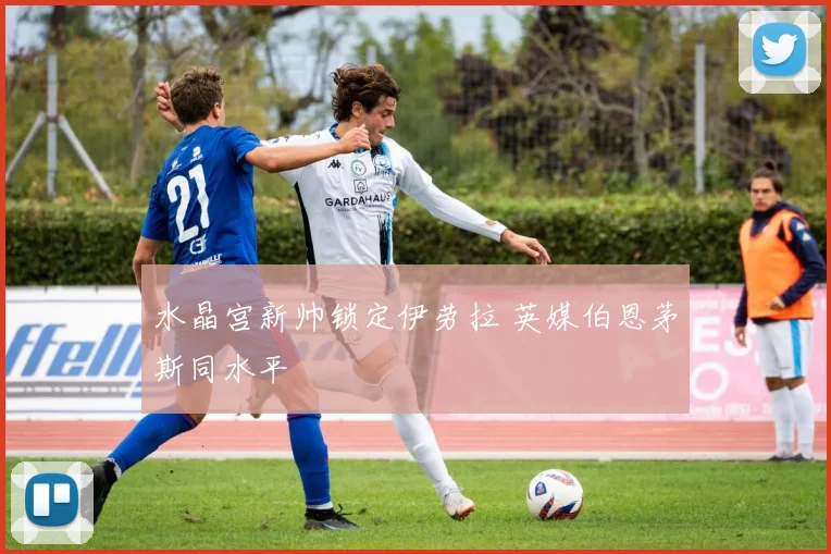 水晶宫新帅锁定伊劳拉 英媒伯恩茅斯同水平