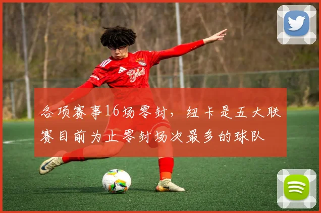 各项赛事16场零封，纽卡是五大联赛目前为止零封场次最多的球队