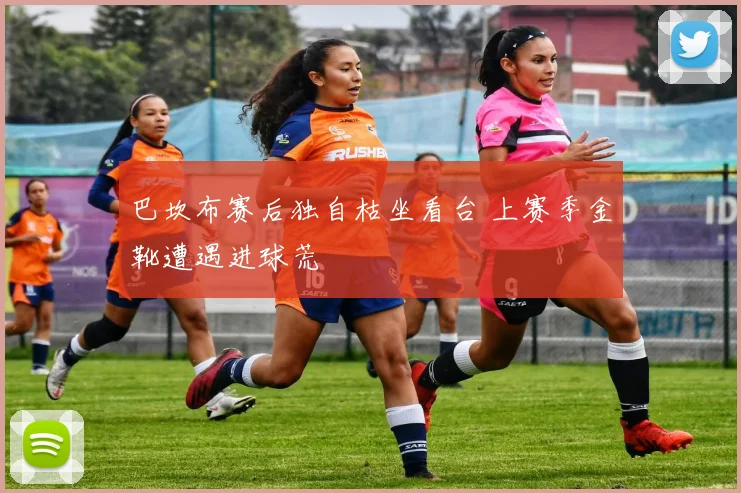 巴坎布赛后独自枯坐看台 上赛季金靴遭遇进球荒