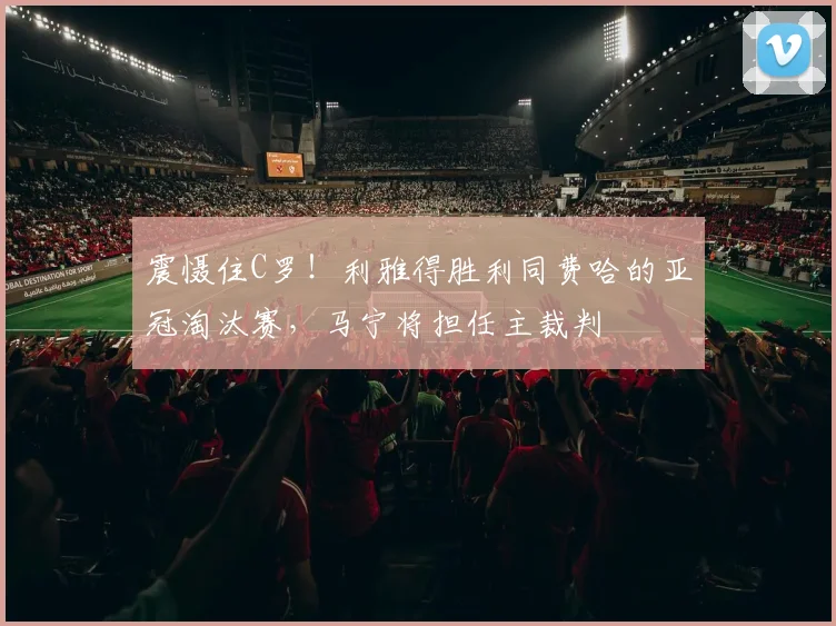震慑住C罗！利雅得胜利同费哈的亚冠淘汰赛，马宁将担任主裁判