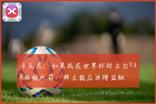 卡瓦尼：如果我在世界杯时击打VAR而被处罚，那主裁应该蹲监狱