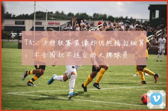 TA：沙特联赛虽壕却仍然精打细算，不会囤积不适合的大牌球员